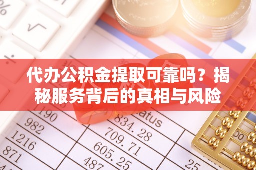 义竹代办公积金提取可靠吗？揭秘服务背后的真相与风险