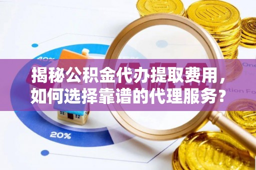 义竹揭秘公积金代办提取费用，如何选择靠谱的代理服务？