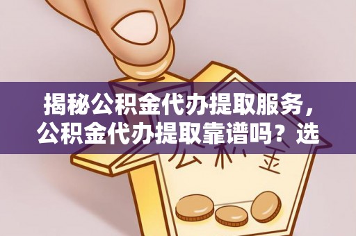 义竹揭秘公积金代办提取服务，公积金代办提取靠谱吗？选择需谨慎