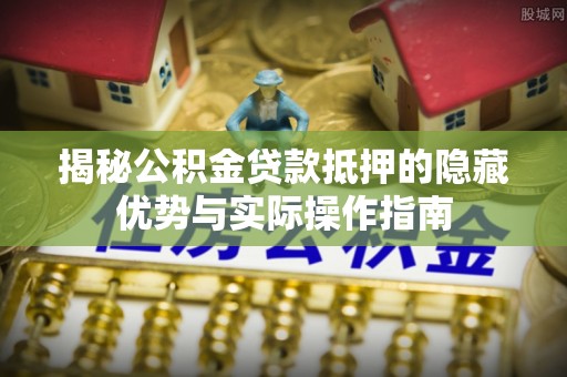 义竹揭秘公积金贷款抵押的隐藏优势与实际操作指南