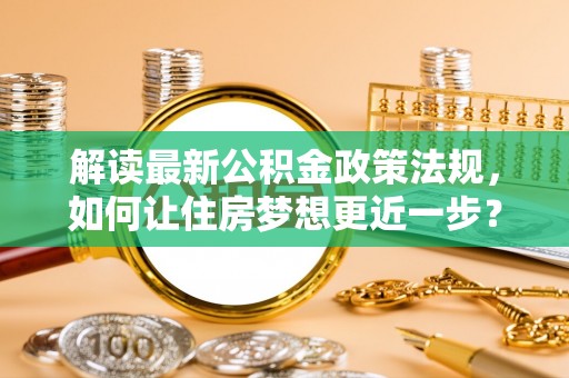 义竹解读最新公积金政策法规，如何让住房梦想更近一步？