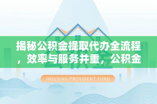 义竹揭秘公积金提取代办全流程，效率与服务并重，公积金提取代办要多久不再是难题
