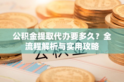 义竹公积金提取代办要多久？全流程解析与实用攻略