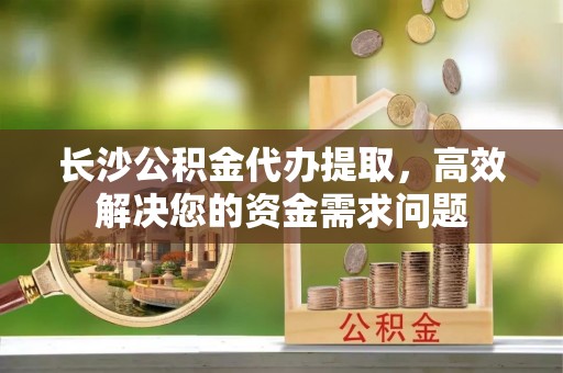 义竹长沙公积金代办提取，高效解决您的资金需求问题
