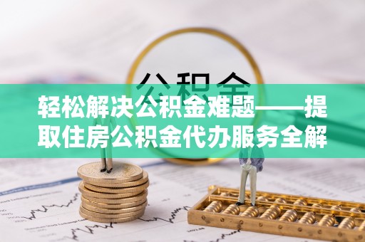 义竹轻松解决公积金难题——提取住房公积金代办服务全解析