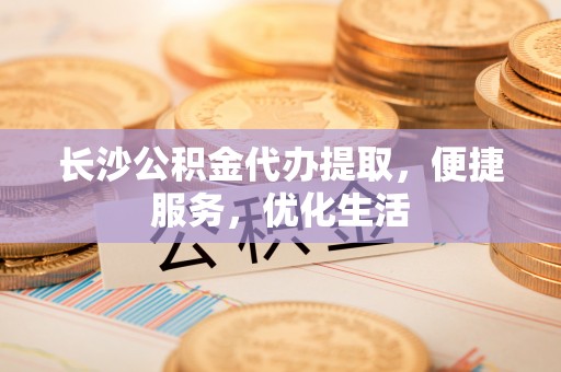 义竹长沙公积金代办提取，便捷服务，优化生活