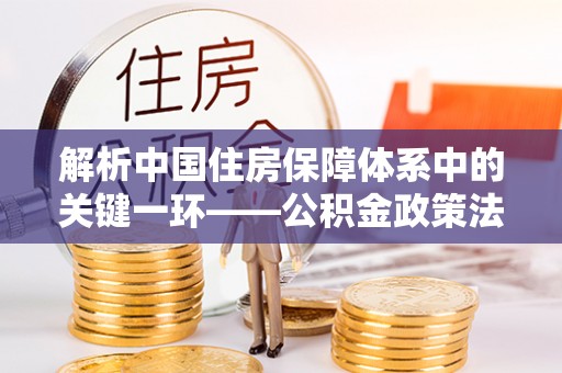 义竹解析中国住房保障体系中的关键一环——公积金政策法规的演变与影响