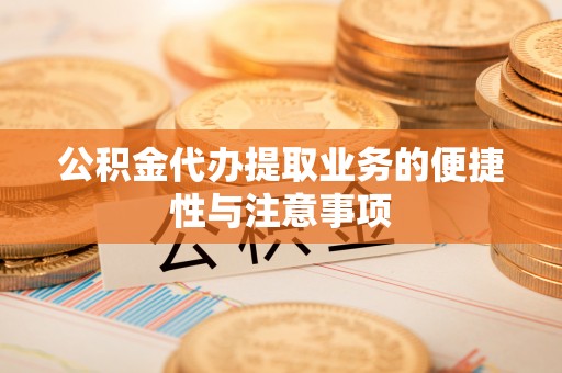 义竹公积金代办提取业务的便捷性与注意事项
