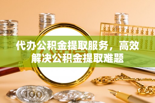 义竹代办公积金提取服务，高效解决公积金提取难题