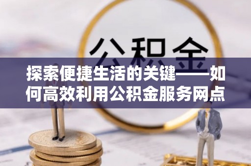 义竹探索便捷生活的关键——如何高效利用公积金服务网点查询功能