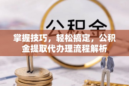 义竹掌握技巧，轻松搞定，公积金提取代办理流程解析