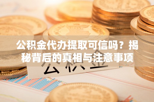 义竹公积金代办提取可信吗？揭秘背后的真相与注意事项