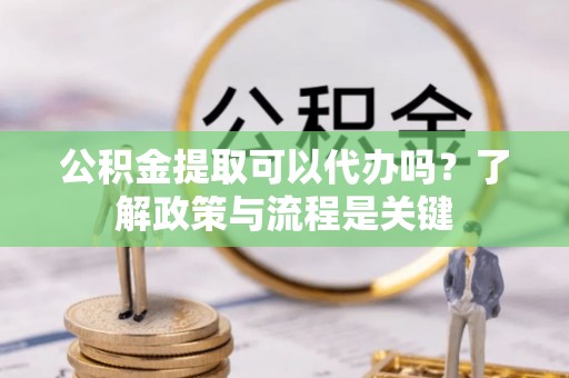 义竹公积金提取可以代办吗？了解政策与流程是关键