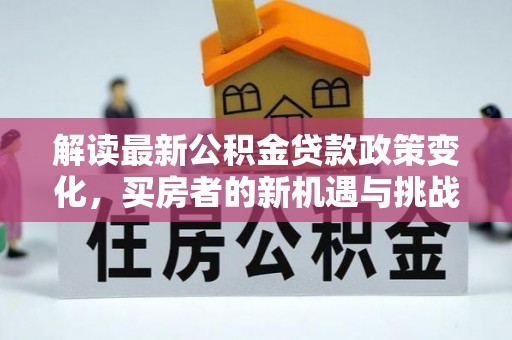 义竹解读最新公积金贷款政策变化，买房者的新机遇与挑战