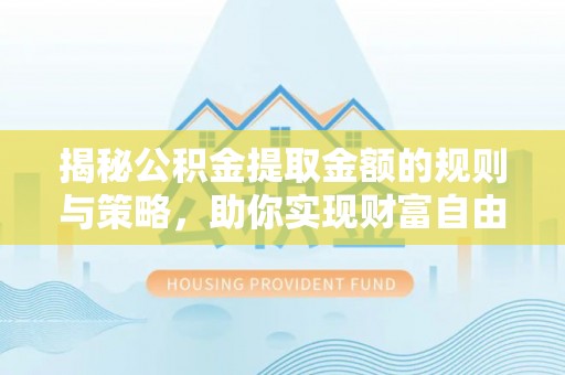 义竹揭秘公积金提取金额的规则与策略，助你实现财富自由
