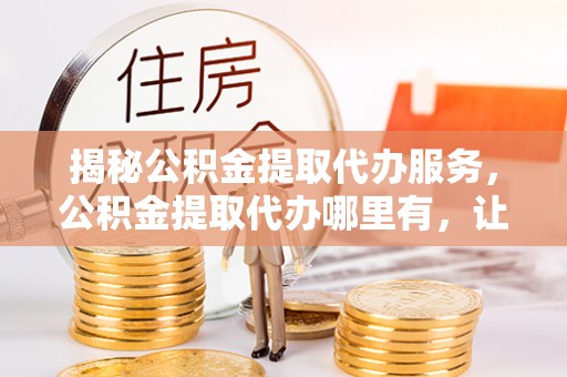 义竹揭秘公积金提取代办服务，公积金提取代办哪里有，让你省时省心的解决方案