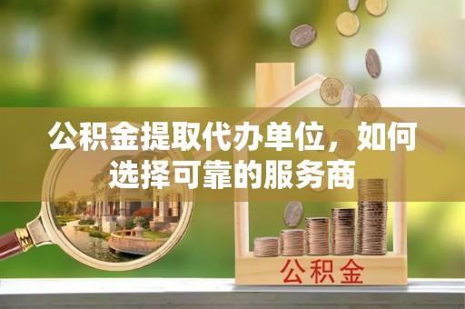义竹公积金提取代办单位，如何选择可靠的服务商