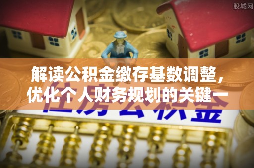义竹解读公积金缴存基数调整，优化个人财务规划的关键一步
