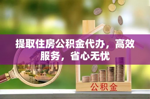 义竹提取住房公积金代办，高效服务，省心无忧