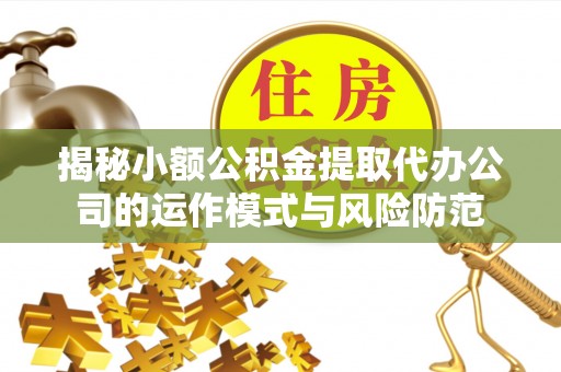 义竹揭秘小额公积金提取代办公司的运作模式与风险防范
