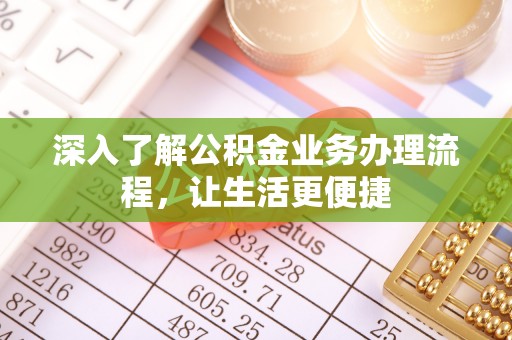 义竹深入了解公积金业务办理流程，让生活更便捷