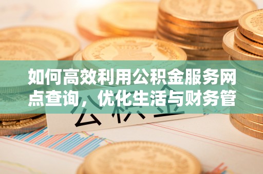 义竹如何高效利用公积金服务网点查询，优化生活与财务管理