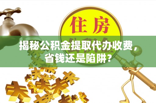 义竹揭秘公积金提取代办收费，省钱还是陷阱？