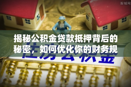 义竹揭秘公积金贷款抵押背后的秘密，如何优化你的财务规划