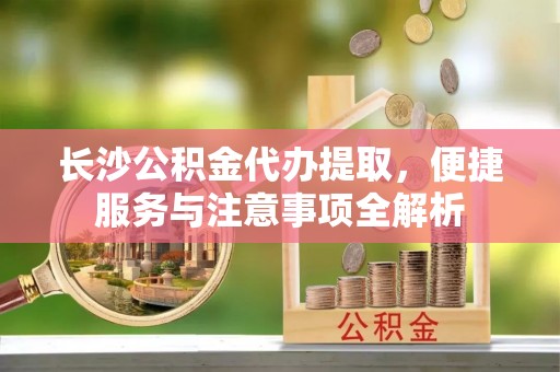 义竹长沙公积金代办提取，便捷服务与注意事项全解析