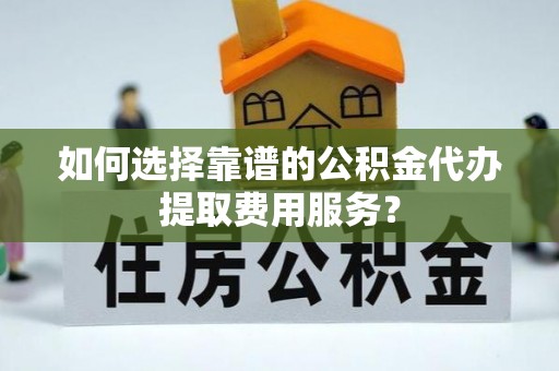 义竹如何选择靠谱的公积金代办提取费用服务？