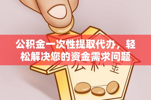 义竹公积金一次性提取代办，轻松解决您的资金需求问题