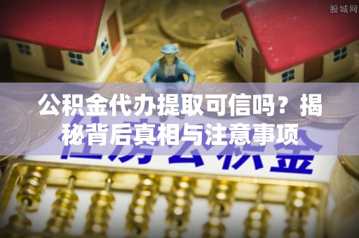 义竹公积金代办提取可信吗？揭秘背后真相与注意事项