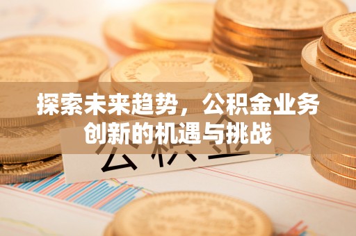 义竹探索未来趋势，公积金业务创新的机遇与挑战