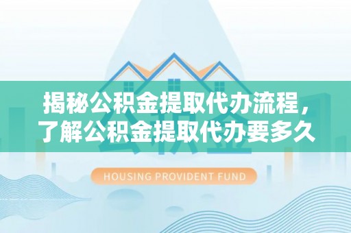 义竹揭秘公积金提取代办流程，了解公积金提取代办要多久的关键因素