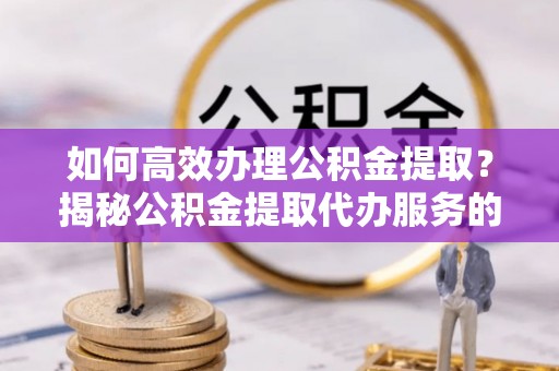 义竹如何高效办理公积金提取？揭秘公积金提取代办服务的优势与注意事项