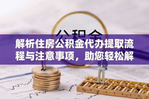 义竹解析住房公积金代办提取流程与注意事项，助您轻松解决资金难题