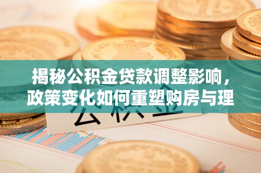 义竹揭秘公积金贷款调整影响，政策变化如何重塑购房与理财规划