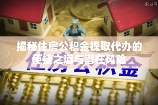 义竹揭秘住房公积金提取代办的便捷之道与潜在风险