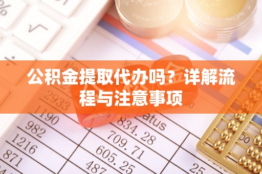 义竹公积金提取代办吗？详解流程与注意事项