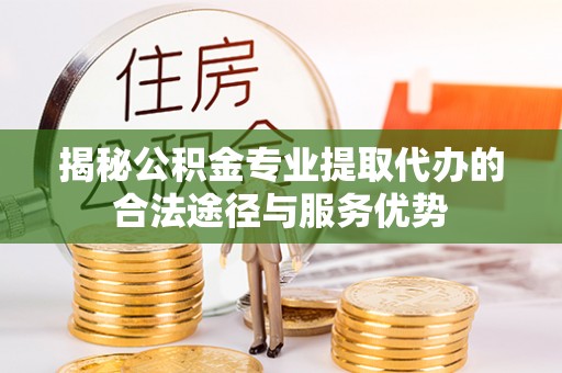 义竹揭秘公积金专业提取代办的合法途径与服务优势