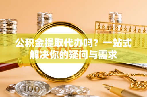 义竹公积金提取代办吗？一站式解决你的疑问与需求