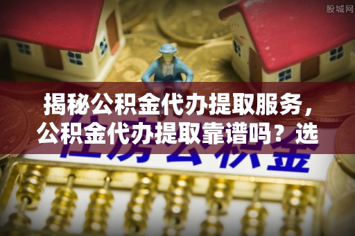 义竹揭秘公积金代办提取服务，公积金代办提取靠谱吗？选择前你需要知道这些！