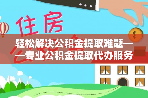 义竹轻松解决公积金提取难题——专业公积金提取代办服务详解