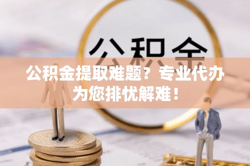 义竹公积金提取难题？专业代办为您排忧解难！