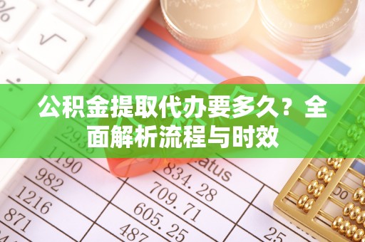义竹公积金提取代办要多久？全面解析流程与时效