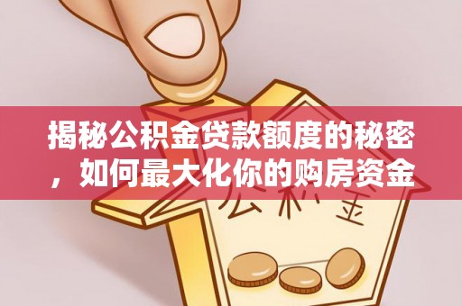 义竹揭秘公积金贷款额度的秘密，如何最大化你的购房资金