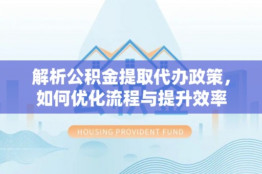 义竹解析公积金提取代办政策，如何优化流程与提升效率