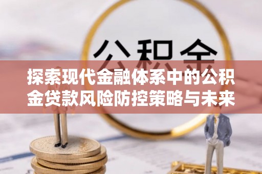 义竹探索现代金融体系中的公积金贷款风险防控策略与未来发展趋势