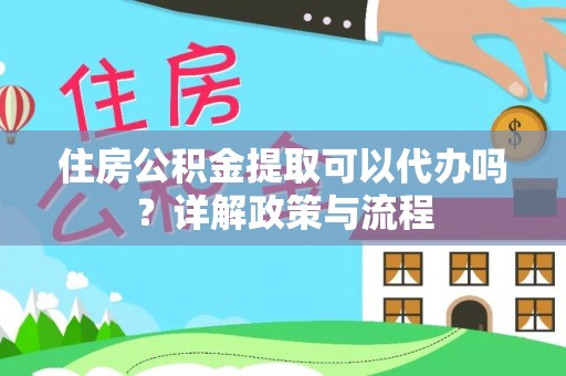 义竹住房公积金提取可以代办吗？详解政策与流程