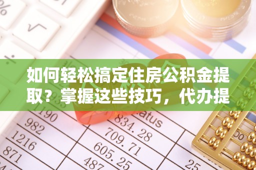 义竹如何轻松搞定住房公积金提取？掌握这些技巧，代办提取住房公积金不再难